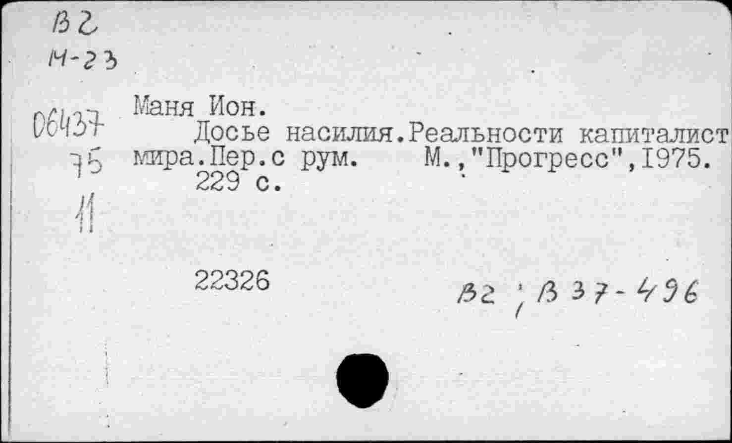 ﻿/^-2 3
Маня Ион.
Досье насилия.Реальности капиталист мира.Пер.с рум. М.."Прогресс",1975.
22326